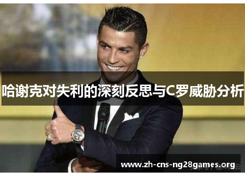 哈谢克对失利的深刻反思与C罗威胁分析