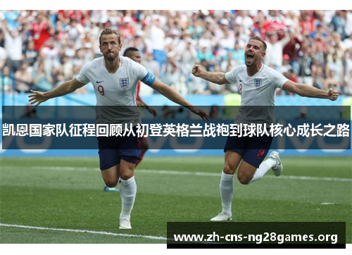 凯恩国家队征程回顾从初登英格兰战袍到球队核心成长之路