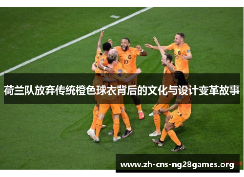 荷兰队放弃传统橙色球衣背后的文化与设计变革故事