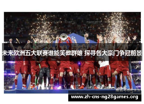 未来欧洲五大联赛谁能笑傲群雄 探寻各大豪门争冠前景