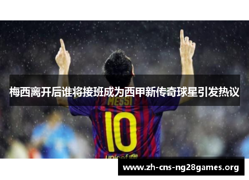 梅西离开后谁将接班成为西甲新传奇球星引发热议 梅西离开后谁将接班成为西甲新传奇球星引发热议