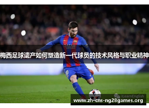 梅西足球遗产如何塑造新一代球员的技术风格与职业精神