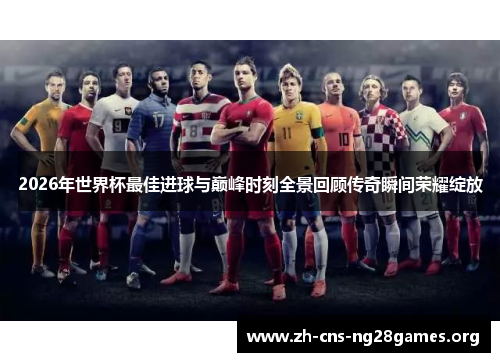 2026年世界杯最佳进球与巅峰时刻全景回顾传奇瞬间荣耀绽放 2026年世界杯最佳进球与巅峰时刻全景回顾传奇瞬间荣耀绽放